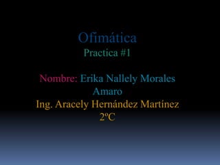 Ofimática
Practica #1
Nombre: Erika Nallely Morales
Amaro
Ing. Aracely Hernández Martínez
2ºC
 
