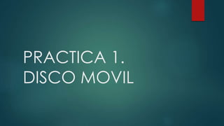 PRACTICA 1.
DISCO MOVIL
 