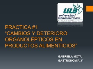PRACTICA #1
“CAMBIOS Y DETERIORO
ORGANOLÉPTICOS EN
PRODUCTOS ALIMENTICIOS”
GABRIELA MOTA
GASTRONOMÍA 3°
 