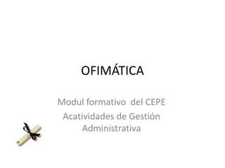 OFIMÁTICA
Modul formativo del CEPE
Acatividades de Gestión
Administrativa
 