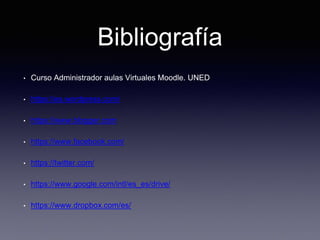 Bibliografía
• Curso Administrador aulas Virtuales Moodle. UNED
• https://es.wordpress.com/
• https://www.blogger.com
• https://www.facebook.com/
• https://twitter.com/
• https://www.google.com/intl/es_es/drive/
• https://www.dropbox.com/es/
 