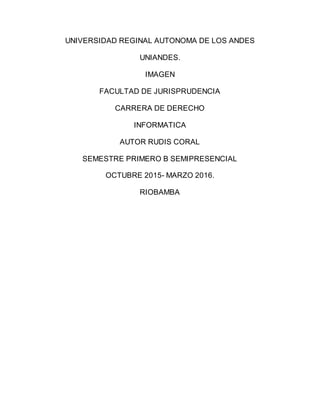 UNIVERSIDAD REGINAL AUTONOMA DE LOS ANDES
UNIANDES.
IMAGEN
FACULTAD DE JURISPRUDENCIA
CARRERA DE DERECHO
INFORMATICA
AUTOR RUDIS CORAL
SEMESTRE PRIMERO B SEMIPRESENCIAL
OCTUBRE 2015- MARZO 2016.
RIOBAMBA
 