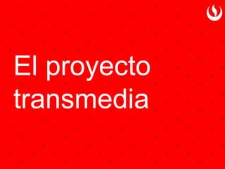 El proyecto
transmedia
 