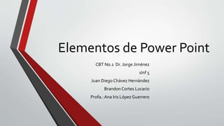 Elementos de Power Point
CBT No.1 Dr. Jorge Jiménez
1Inf 5
Juan Diego Chávez Hernández
BrandonCortes Lucario
Profa.:Ana Iris López Guerrero
 