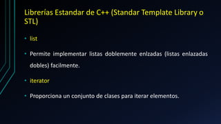 Librerías Estandar de C++ (Standar Template Library o
STL)
• list
• Permite implementar listas doblemente enlzadas (listas enlazadas
dobles) facilmente.
• iterator
• Proporciona un conjunto de clases para iterar elementos.
 