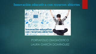 PORTAFOLIO DIAGNÓSTICO
LAURA GARCÍA DOMÍNGUEZ
Innovación educativa con recursos abiertos
 