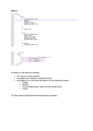Menú 2
9. Realice un sitio web que contenga:
 Un menú con cuatro opciones
 Una página que muestre el contenido de inicio
 Una página con un formulario de registro con los siguientes campos.
o Código
o Nombre
o Fecha de Nacimiento, utilice el control de tipo fecha.
o Correo
10. Deje evidencia del desarrollo de los ejercicios de repaso.
 