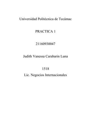 Universidad Politécnica de Tecámac
PRACTICA 1
21160930047
Judith Vanessa Carabarin Luna
1518
Lic. Negocios Internacionales
 