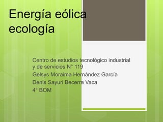 Energía eólica
ecología
Centro de estudios tecnológico industrial
y de servicios N° 119
Gelsys Moraima Hernández García
Denis Sayuri Becerra Vaca
4° BOM
 