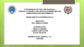 UNIVERSIDAD TECNICA DE MACHALA
UNIDAD ACADEMICA DE CIENCIAS EMPRESARIALES
ADMINISTRACION DE EMPRESAS
HERRAMIENTAS INFORMATICAS
DOCENTE:
ING. MIRIAN FAREZ
ESTUDIANTES:
ERIKA CARRION
AARON CERVANTES
PATSY MATUTE
PRIMER NIVEL, DIURNA, “A”
2018-2019
 