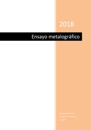 2018
JavierCabreraBenito
Cienciade losmateriales
1-1-2018
Ensayo metalográfico
 