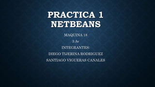 PRACTICA 1
NETBEANS
MAQUINA 18
3 Av
INTEGRANTES:
DIEGO TIJERINA RODRIGUEZ
SANTIAGO VIGUERAS CANALES
 