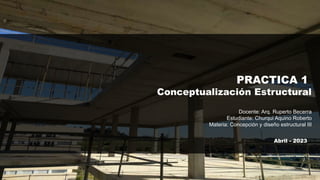 PRACTICA 1
Conceptualización Estructural
Docente: Arq. Ruperto Becerra
Estudiante: Churqui Aquino Roberto
Materia: Concepción y diseño estructural III
Abril - 2023
 