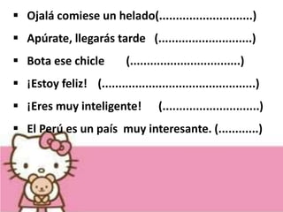  Ojalá comiese un helado(............................)
 Apúrate, llegarás tarde (............................)
 Bota ese chicle (.................................)
 ¡Estoy feliz! (..............................................)
 ¡Eres muy inteligente! (.............................)
 El Perú es un país muy interesante. (............)
 