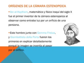 ORÍGENES DE LA CÁMARA ESTENOPEICA
Ibn al-Haytham, matemático y físico iraquí del siglo X
fue el primer inventor de la cám...