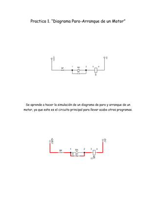Practica 1. “Diagrama Paro-Arranque de un Motor”




                     +2 4 V




                                                              0V
                                   1   BA   2    3        4
                              BP
                                       M1




                                                     M1




 Se aprende a hacer la simulación de un diagrama de paro y arranque de un
motor, ya que este es el circuito principal para llevar acabo otros programas.
 