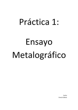 Práctica 1:
Ensayo
Metalográfico

Carlos
Gracia Cabeza

 