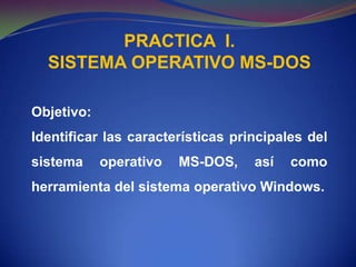 PRACTICA  I. SISTEMA OPERATIVO MS-DOS Objetivo: Identificar las características principales del sistema operativo MS-DOS, así como herramienta del sistema operativo Windows.       