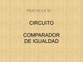 PRACTICA# 10
CIRCUITO
COMPARADOR
DE IGUALDAD
 