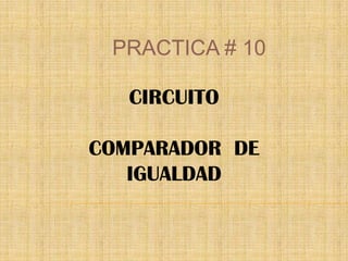 PRACTICA # 10 CIRCUITO  COMPARADOR  DE IGUALDAD 