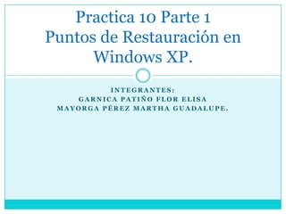 Practica 10 Parte 1
Puntos de Restauración en
      Windows XP.
          INTEGRANTES:
    GARNICA PATIÑO FLOR ELISA
 MAYORGA PÉREZ MARTHA GUADALUPE.
 