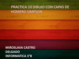 PRACTICA 10 DIBUJO CON CAPAS DE
   HOMERO SIMPSON




MIROSLAVA CASTRO
DELGADO
INFORMATICA 3°B
 