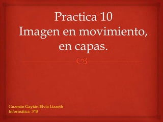 Practica 10
     Imagen en movimiento,
           en capas.



Guzmán Gaytán Elvia Lizzeth
Informática 3°B
 