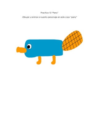 Practica 10 “Perry”

-Dibujar y animar a nuestro personaje en este caso “perry”
 