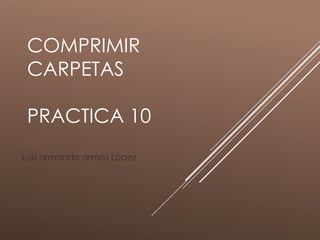 COMPRIMIR
CARPETAS
PRACTICA 10
Luis armando armas López
 