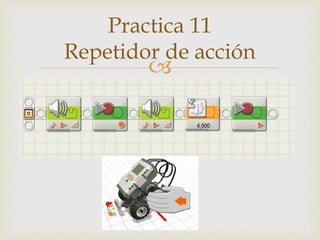 
Practica 11
Repetidor de acción
 
