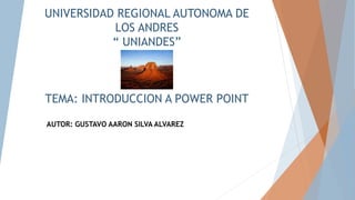 UNIVERSIDAD REGIONAL AUTONOMA DE
LOS ANDRES
“ UNIANDES”
TEMA: INTRODUCCION A POWER POINT
AUTOR: GUSTAVO AARON SILVA ALVAREZ
 