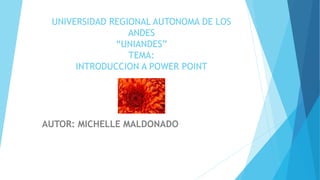 UNIVERSIDAD REGIONAL AUTONOMA DE LOS
ANDES
“UNIANDES”
TEMA:
INTRODUCCION A POWER POINT
AUTOR: MICHELLE MALDONADO
 