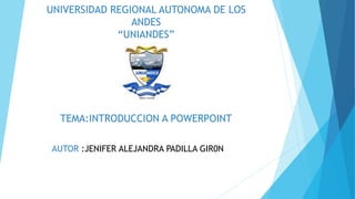 UNIVERSIDAD REGIONAL AUTONOMA DE LOS
ANDES
“UNIANDES”
TEMA:INTRODUCCION A POWERPOINT
AUTOR :JENIFER ALEJANDRA PADILLA GIR0N
 
