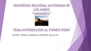 UNIVERSIDA REGIONAL AUTONOMA DE
LOS ANDES
“UNIANDES”
TEMA:INTRODUCION AL POWER POINT
AUTOR: KARLA GABRIELA MORENO VALLEJO
 
