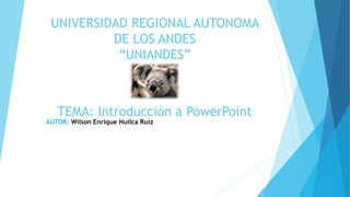 UNIVERSIDAD REGIONAL AUTONOMA
DE LOS ANDES
“UNIANDES”
TEMA: Introducción a PowerPoint
AUTOR: Wilson Enrique Huilca Ruiz
 