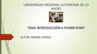 UNIVERSIDAD REGIONAL AUTONOMA DE LO
ANDES
TEMA: INTRODUCCIÓN A POWER POINT
AUTOR: DENNIS CEPEDA
 
