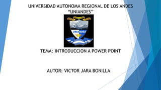 UNIVERSIDAD AUTONOMA REGIONAL DE LOS ANDES
“UNIANDES”
TEMA: INTRODUCCION A POWER POINT
AUTOR: VICTOR JARA BONILLA
 