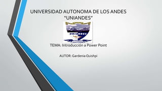 UNIVERSIDAD AUTONOMA DE LOS ANDES
“UNIANDES”
TEMA: Introducción a Power Point
AUTOR: Gardenia Quishpi
 