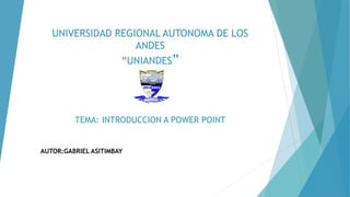 UNIVERSIDAD REGIONAL AUTONOMA DE LOS
ANDES
“UNIANDES”
TEMA: INTRODUCCION A POWER POINT
AUTOR:GABRIEL ASITIMBAY
 