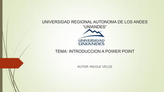 UNIVERSIDAD REGIONAL AUTONOMA DE LOS ANDES
“UNIANDES”
TEMA: INTRODUCCION A POWER POINT
AUTOR: NICOLE VELOZ
 