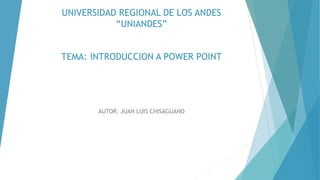 UNIVERSIDAD REGIONAL DE LOS ANDES
“UNIANDES”
TEMA: INTRODUCCION A POWER POINT
AUTOR: JUAN LUIS CHISAGUANO
 