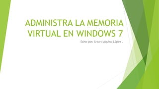 ADMINISTRA LA MEMORIA
VIRTUAL EN WINDOWS 7
Echo por: Arturo Aquino López .
 