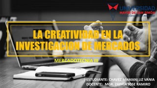 LA CREATIVIDAD EN LA
INVESTIGACION DE MERCADOS
MERCADOTECNIA III
ESTUDIANTE: CHAVEZ MAMANI LIZ VANIA
DOCENTE: MGR. ZAPATA JOSE RAMIRO
 
