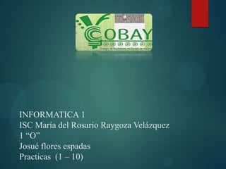 INFORMATICA 1
ISC María del Rosario Raygoza Velázquez
1 “O”
Josué flores espadas
Practicas (1 – 10)

 