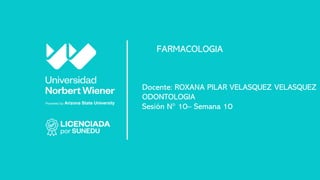 Docente: ROXANA PILAR VELASQUEZ VELASQUEZ
ODONTOLOGIA
Sesión N° 10– Semana 10
FARMACOLOGIA
 