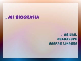 ●   Mi biografia


                         ●Abigail
                       Guadalupe
                   Gaspar Linares
 