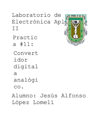 Laboratorio de
Electrónica Aplicada
II
Practic
a #11:
Convert
idor
digital
a
analógi
co.
Alumno: Jesús Alfonso
López Lomelí
 
