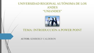 UNIVERSIDAD REGIONALAUTÓNOMA DE LOS
ANDES
“UNIANDES”
TEMA: INTRODUCCIÓN A POWER POINT
AUTOR: KIMBERLY CALDERON
 