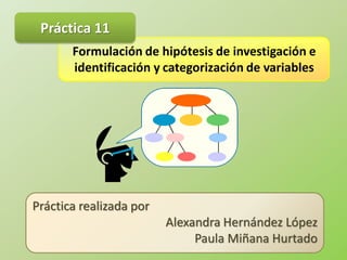 Práctica 11
       Formulación de hipótesis de investigación e
       identificación y categorización de variables




Práctica realizada por
                         Alexandra Hernández López
                              Paula Miñana Hurtado
 