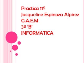 Practica 11º
Jacqueline Espinoza Alpirez
G.A.E.M
3º ‘B’
INFORMATICA
 